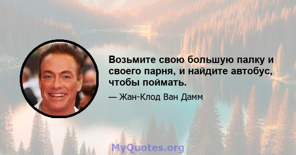 Возьмите свою большую палку и своего парня, и найдите автобус, чтобы поймать.