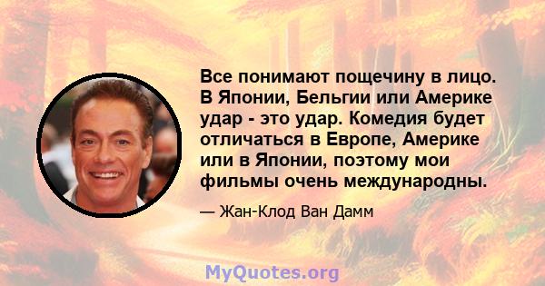 Все понимают пощечину в лицо. В Японии, Бельгии или Америке удар - это удар. Комедия будет отличаться в Европе, Америке или в Японии, поэтому мои фильмы очень международны.