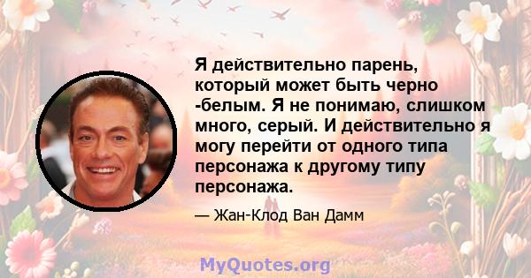 Я действительно парень, который может быть черно -белым. Я не понимаю, слишком много, серый. И действительно я могу перейти от одного типа персонажа к другому типу персонажа.