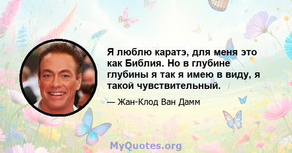 Я люблю каратэ, для меня это как Библия. Но в глубине глубины я так я имею в виду, я такой чувствительный.