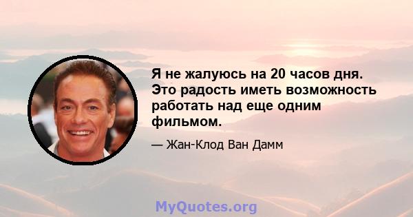 Я не жалуюсь на 20 часов дня. Это радость иметь возможность работать над еще одним фильмом.