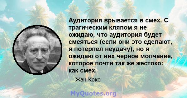 Аудитория врывается в смех. С трагическим кляпом я не ожидаю, что аудитория будет смеяться (если они это сделают, я потерпел неудачу), но я ожидаю от них черное молчание, которое почти так же жестоко: как смех.