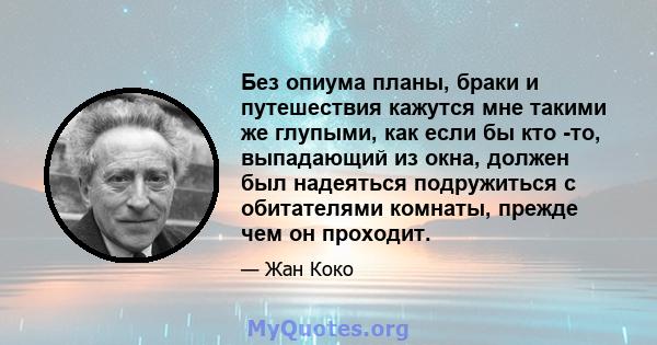 Без опиума планы, браки и путешествия кажутся мне такими же глупыми, как если бы кто -то, выпадающий из окна, должен был надеяться подружиться с обитателями комнаты, прежде чем он проходит.