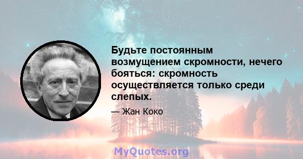 Будьте постоянным возмущением скромности, нечего бояться: скромность осуществляется только среди слепых.