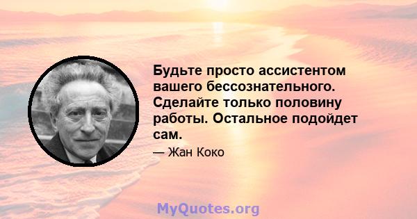 Будьте просто ассистентом вашего бессознательного. Сделайте только половину работы. Остальное подойдет сам.