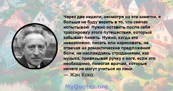 Через две недели, несмотря на эти заметки, я больше не буду верить в то, что сейчас испытываю. Нужно оставить после себя трассировку этого путешествия, который забывает память. Нужно, когда это невозможно, писать или