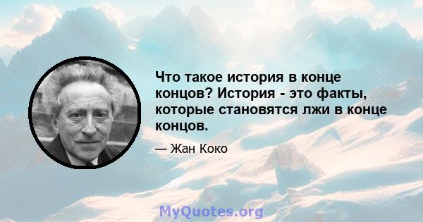 Что такое история в конце концов? История - это факты, которые становятся лжи в конце концов.