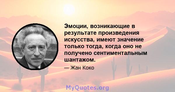 Эмоции, возникающие в результате произведения искусства, имеют значение только тогда, когда оно не получено сентиментальным шантажом.