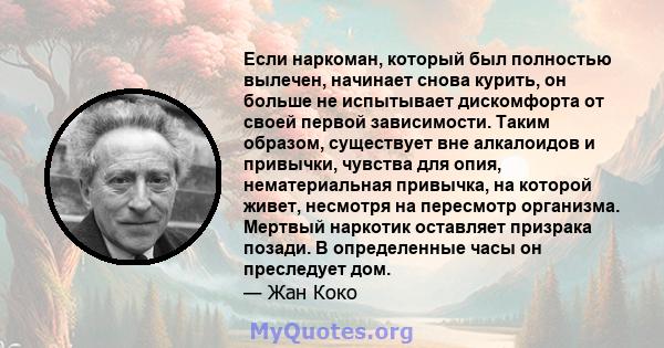 Если наркоман, который был полностью вылечен, начинает снова курить, он больше не испытывает дискомфорта от своей первой зависимости. Таким образом, существует вне алкалоидов и привычки, чувства для опия, нематериальная 