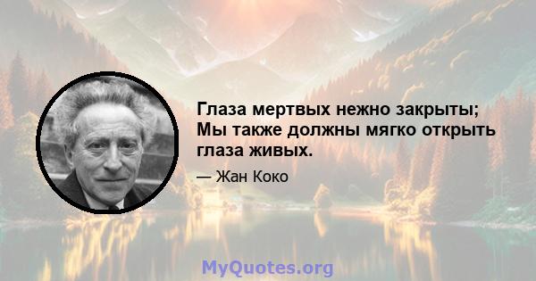 Глаза мертвых нежно закрыты; Мы также должны мягко открыть глаза живых.