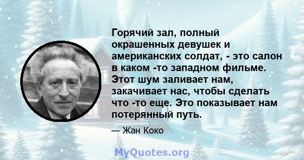 Горячий зал, полный окрашенных девушек и американских солдат, - это салон в каком -то западном фильме. Этот шум заливает нам, закачивает нас, чтобы сделать что -то еще. Это показывает нам потерянный путь.