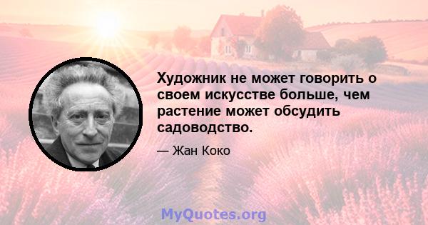 Художник не может говорить о своем искусстве больше, чем растение может обсудить садоводство.