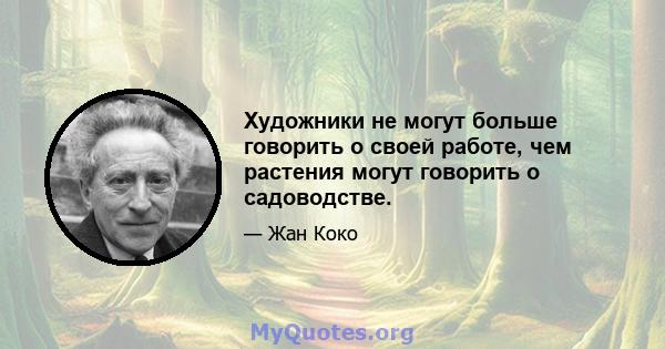 Художники не могут больше говорить о своей работе, чем растения могут говорить о садоводстве.