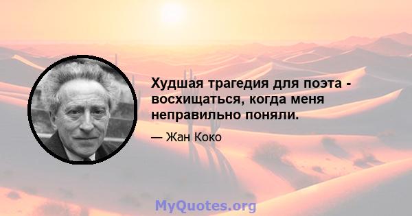 Худшая трагедия для поэта - восхищаться, когда меня неправильно поняли.