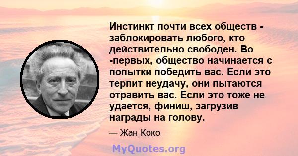 Инстинкт почти всех обществ - заблокировать любого, кто действительно свободен. Во -первых, общество начинается с попытки победить вас. Если это терпит неудачу, они пытаются отравить вас. Если это тоже не удается,