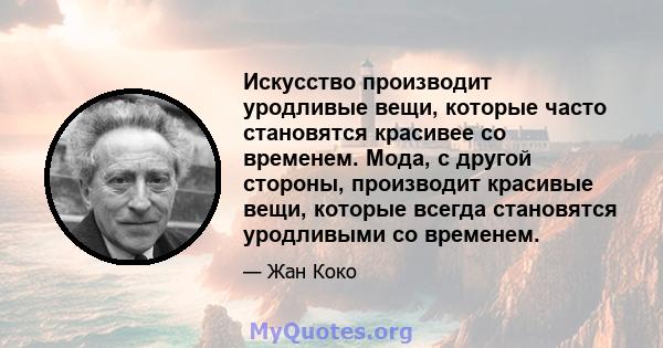 Искусство производит уродливые вещи, которые часто становятся красивее со временем. Мода, с другой стороны, производит красивые вещи, которые всегда становятся уродливыми со временем.