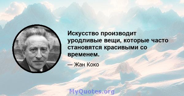 Искусство производит уродливые вещи, которые часто становятся красивыми со временем.