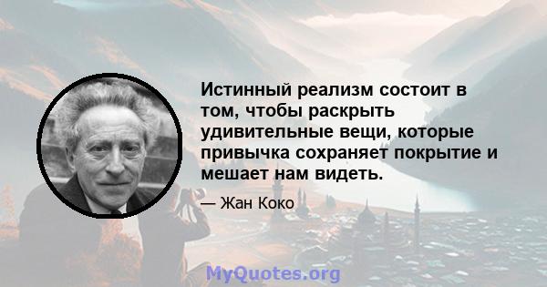 Истинный реализм состоит в том, чтобы раскрыть удивительные вещи, которые привычка сохраняет покрытие и мешает нам видеть.