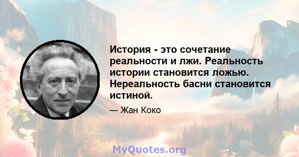 История - это сочетание реальности и лжи. Реальность истории становится ложью. Нереальность басни становится истиной.