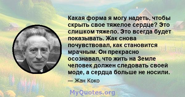 Какая форма я могу надеть, чтобы скрыть свое тяжелое сердце? Это слишком тяжело. Это всегда будет показывать. Жак снова почувствовал, как становится мрачным. Он прекрасно осознавал, что жить на Земле человек должен