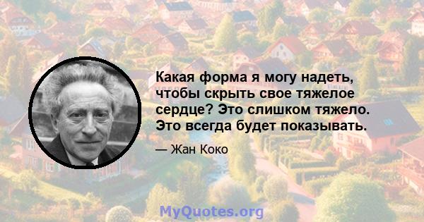 Какая форма я могу надеть, чтобы скрыть свое тяжелое сердце? Это слишком тяжело. Это всегда будет показывать.