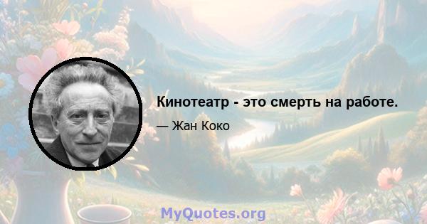 Кинотеатр - это смерть на работе.