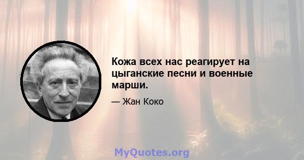 Кожа всех нас реагирует на цыганские песни и военные марши.