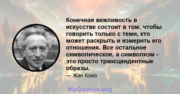 Конечная вежливость в искусстве состоит в том, чтобы говорить только с теми, кто может раскрыть и измерить его отношения. Все остальное символическое, а символизм - это просто трансцендентные образы.