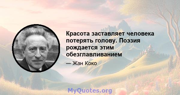 Красота заставляет человека потерять голову. Поэзия рождается этим обезглавливанием