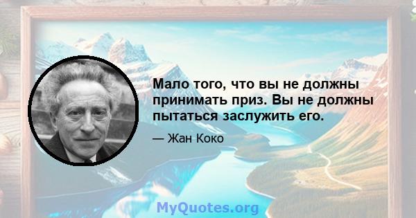 Мало того, что вы не должны принимать приз. Вы не должны пытаться заслужить его.