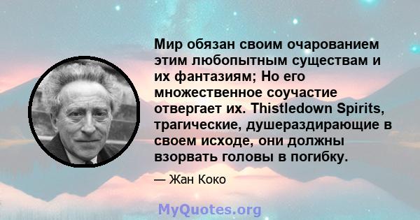 Мир обязан своим очарованием этим любопытным существам и их фантазиям; Но его множественное соучастие отвергает их. Thistledown Spirits, трагические, душераздирающие в своем исходе, они должны взорвать головы в погибку.