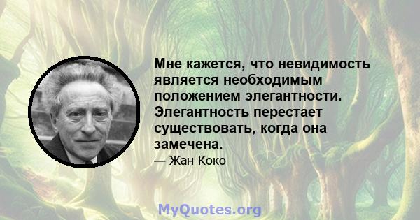 Мне кажется, что невидимость является необходимым положением элегантности. Элегантность перестает существовать, когда она замечена.