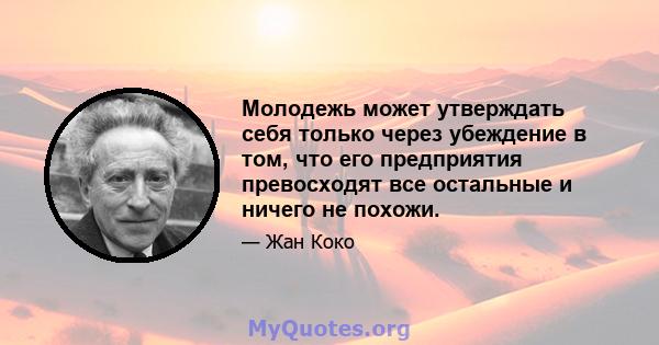 Молодежь может утверждать себя только через убеждение в том, что его предприятия превосходят все остальные и ничего не похожи.