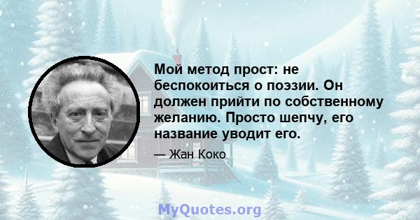 Мой метод прост: не беспокоиться о поэзии. Он должен прийти по собственному желанию. Просто шепчу, его название уводит его.