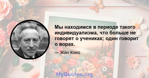 Мы находимся в периоде такого индивидуализма, что больше не говорят о учениках; один говорит о ворах.