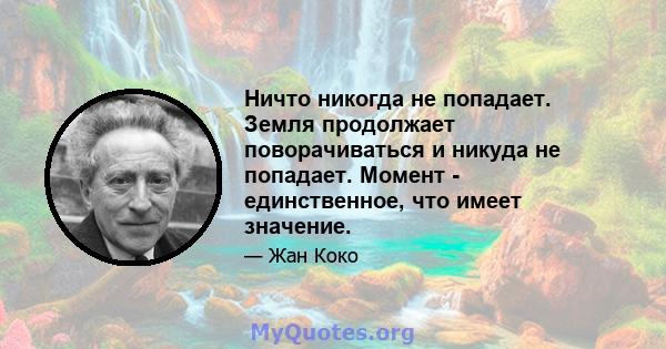 Ничто никогда не попадает. Земля продолжает поворачиваться и никуда не попадает. Момент - единственное, что имеет значение.