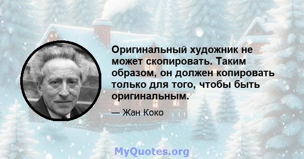 Оригинальный художник не может скопировать. Таким образом, он должен копировать только для того, чтобы быть оригинальным.