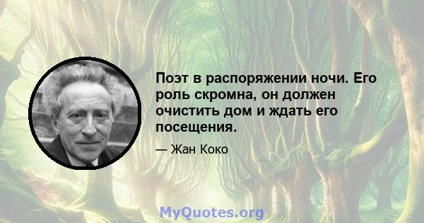 Поэт в распоряжении ночи. Его роль скромна, он должен очистить дом и ждать его посещения.