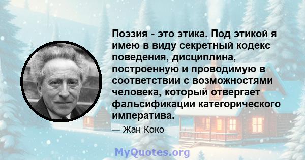 Поэзия - это этика. Под этикой я имею в виду секретный кодекс поведения, дисциплина, построенную и проводимую в соответствии с возможностями человека, который отвергает фальсификации категорического императива.