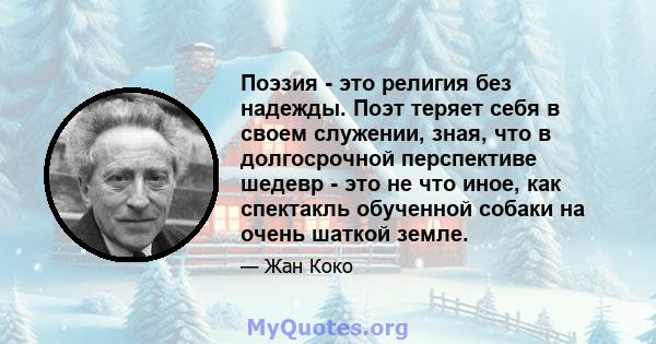 Поэзия - это религия без надежды. Поэт теряет себя в своем служении, зная, что в долгосрочной перспективе шедевр - это не что иное, как спектакль обученной собаки на очень шаткой земле.