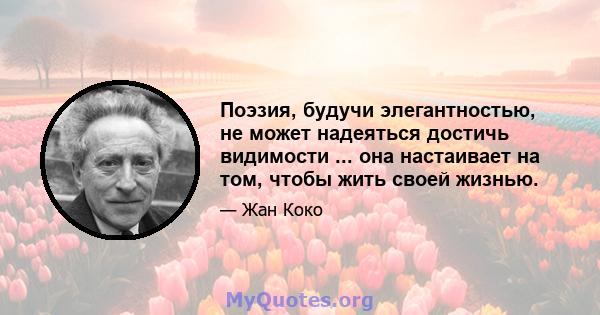 Поэзия, будучи элегантностью, не может надеяться достичь видимости ... она настаивает на том, чтобы жить своей жизнью.