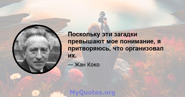 Поскольку эти загадки превышают мое понимание, я притворяюсь, что организовал их.