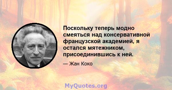 Поскольку теперь модно смеяться над консервативной французской академией, я остался мятежником, присоединившись к ней.