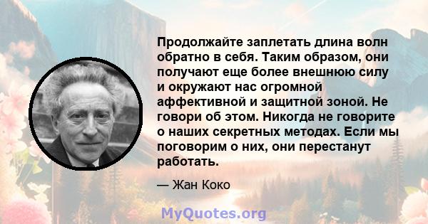 Продолжайте заплетать длина волн обратно в себя. Таким образом, они получают еще более внешнюю силу и окружают нас огромной аффективной и защитной зоной. Не говори об этом. Никогда не говорите о наших секретных методах. 