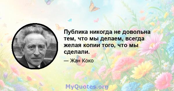 Публика никогда не довольна тем, что мы делаем, всегда желая копии того, что мы сделали.