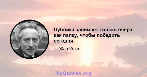 Публика занимает только вчера как палку, чтобы победить сегодня.