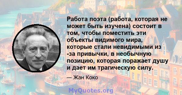 Работа поэта (работа, которая не может быть изучена) состоит в том, чтобы поместить эти объекты видимого мира, которые стали невидимыми из -за привычки, в необычную позицию, которая поражает душу и дает им трагическую