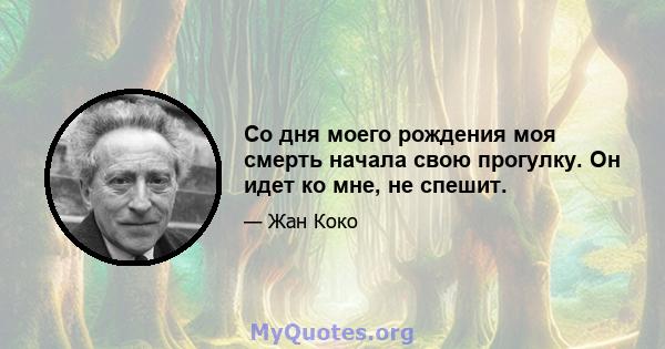 Со дня моего рождения моя смерть начала свою прогулку. Он идет ко мне, не спешит.