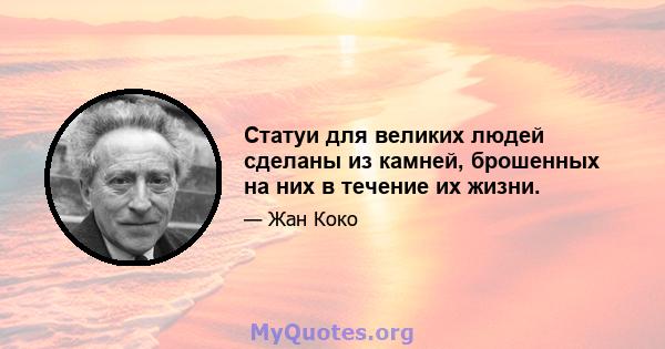 Статуи для великих людей сделаны из камней, брошенных на них в течение их жизни.