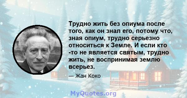 Трудно жить без опиума после того, как он знал его, потому что, зная опиум, трудно серьезно относиться к Земле. И если кто -то не является святым, трудно жить, не воспринимая землю всерьез.